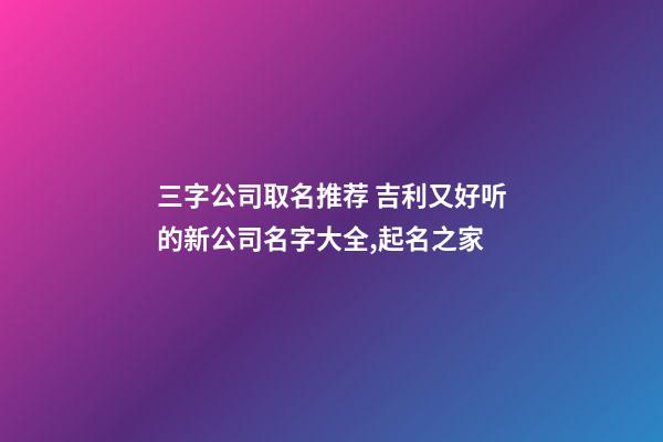 三字公司取名推荐 吉利又好听的新公司名字大全,起名之家-第1张-公司起名-玄机派